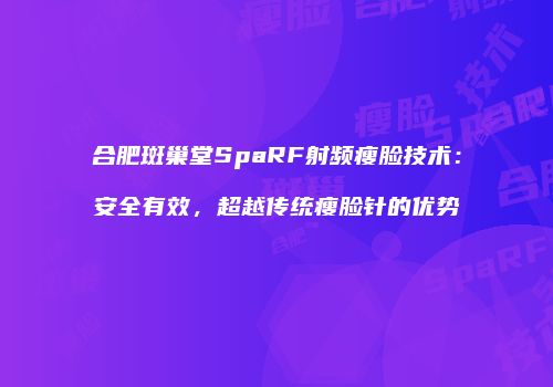 合肥斑巢堂SpaRF射频瘦脸技术：安全有效，超越传统瘦脸针的优势