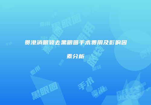 贵港消眼袋去黑眼圈手术费用及影响因素分析