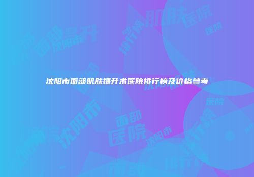 沈阳市面部肌肤提升术医院排行榜及价格参考