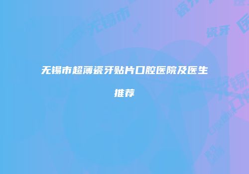 无锡市超薄瓷牙贴片口腔医院及医生推荐