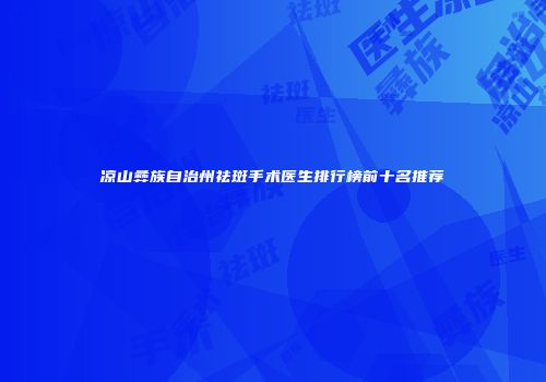凉山彝族自治州祛斑手术医生排行榜前十名推荐
