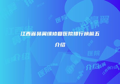 江西省鼻翼缘修复医院排行榜前五介绍