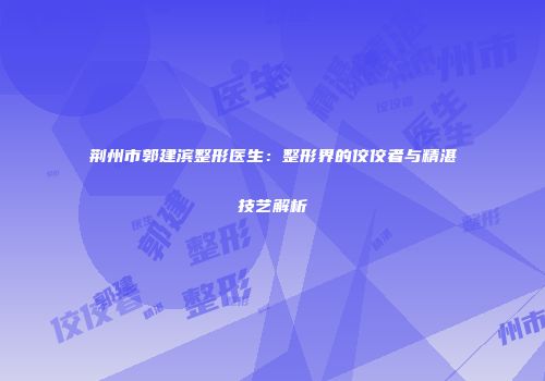 荆州市郭建滨整形医生：整形界的佼佼者与精湛技艺解析