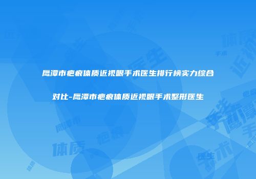 鹰潭市疤痕体质近视眼手术医生排行榜实力综合对比-鹰潭市疤痕体质近视眼手术整形医生