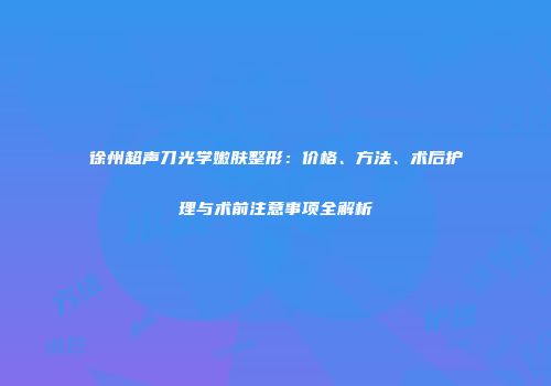 徐州超声刀光学嫩肤整形：价格、方法、术后护理与术前注意事项全解析
