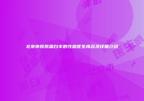 北京市胶原蛋白丰唇性感医生排名及详细介绍