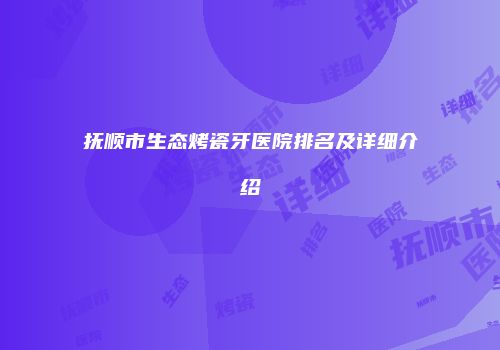 抚顺市生态烤瓷牙医院排名及详细介绍