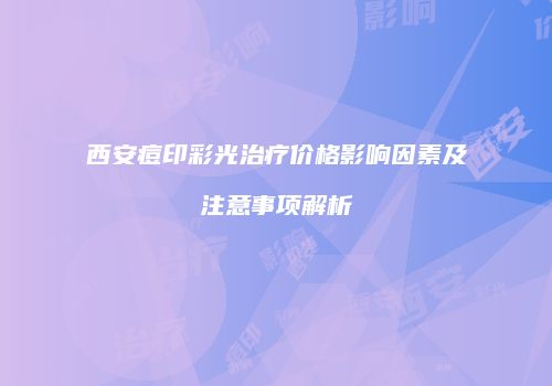西安痘印彩光治疗价格影响因素及注意事项解析