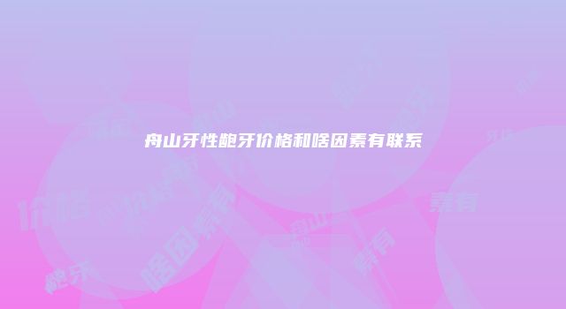 舟山牙性龅牙价格和啥因素有联系