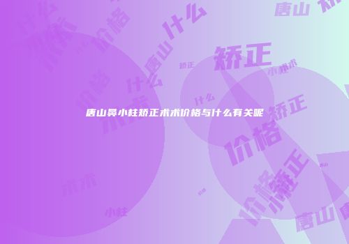 唐山鼻小柱矫正术术价格与什么有关呢