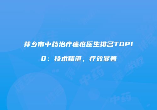 萍乡市中药治疗痤疮医生排名TOP10：技术精湛，疗效显著