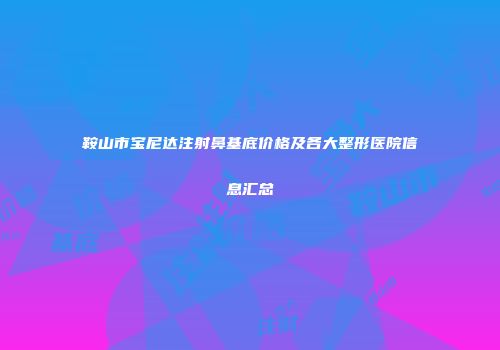 鞍山市宝尼达注射鼻基底价格及各大整形医院信息汇总