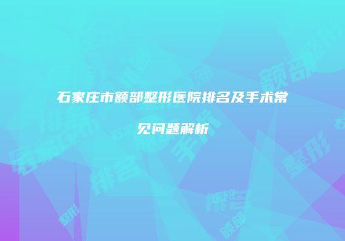 石家庄市额部整形医院排名及手术常见问题解析