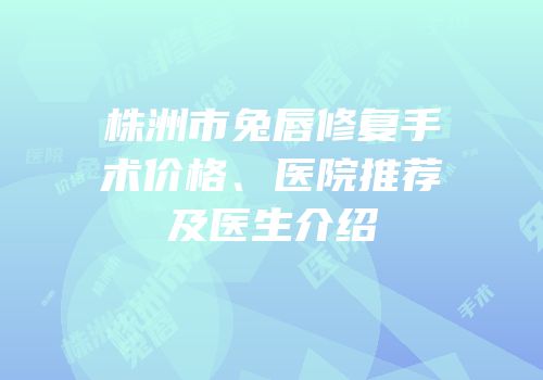 株洲市兔唇修复手术价格、医院推荐及医生介绍