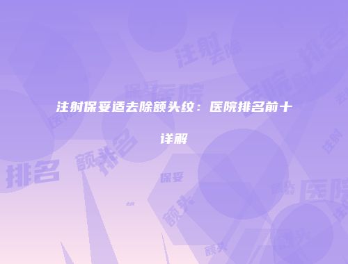 注射保妥适去除额头纹：医院排名前十详解