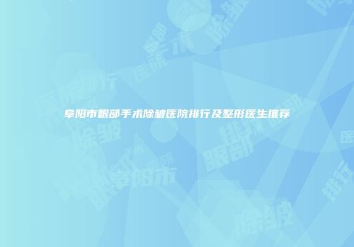 阜阳市眼部手术除皱医院排行及整形医生推荐