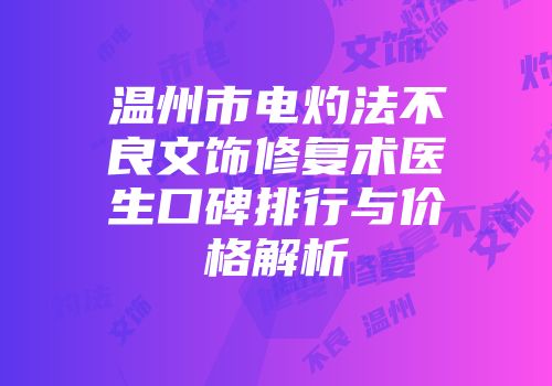温州市电灼法不良文饰修复术医生口碑排行与价格解析