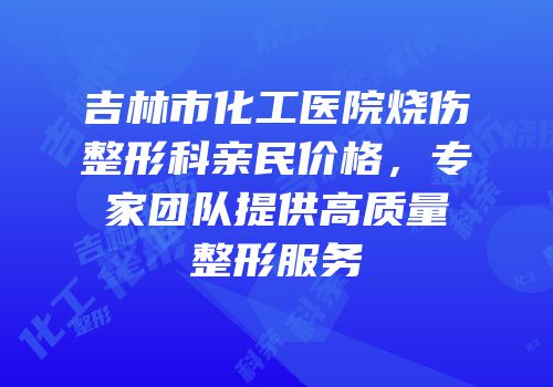 吉林市化工医院烧伤整形科亲民价格，专家团队提供高质量整形服务