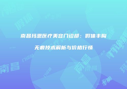 南昌玛恩医疗美容门诊部：假体丰胸无痕技术解析与价格行情