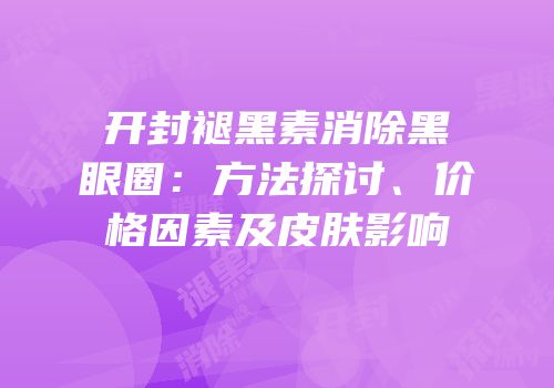 开封褪黑素消除黑眼圈：方法探讨、价格因素及皮肤影响