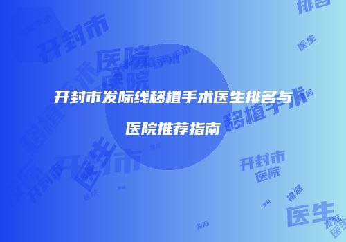 开封市发际线移植手术医生排名与医院推荐指南