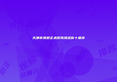 天津市鼻矫正术医院排名前十推荐