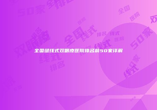 全国缝线式双眼皮医院排名前50家详解