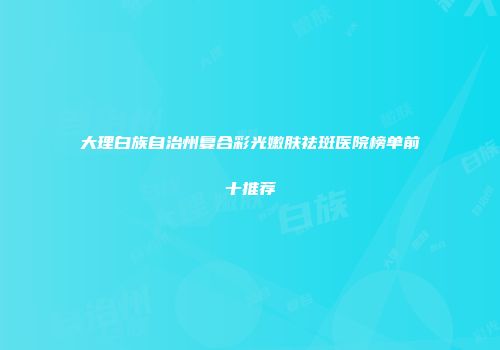 大理白族自治州复合彩光嫩肤祛斑医院榜单前十推荐