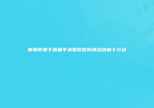 南阳市隆下颌角手术整形医院排名榜前十介绍