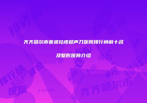 齐齐哈尔市音波拉皮超声刀医院排行榜前十名及整形医院介绍