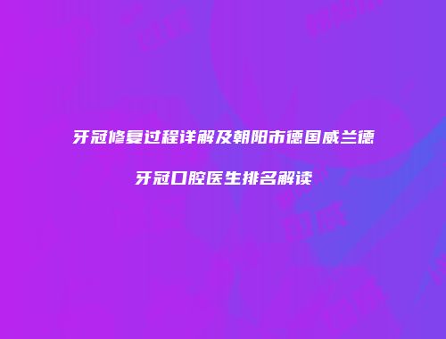 牙冠修复过程详解及朝阳市德国威兰德牙冠口腔医生排名解读