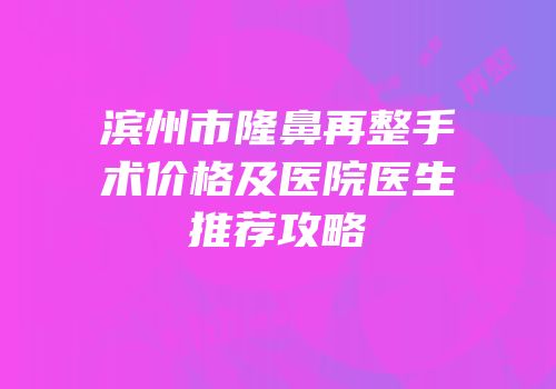 滨州市隆鼻再整手术价格及医院医生推荐攻略
