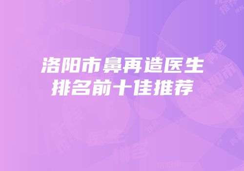 洛阳市鼻再造医生排名前十佳推荐