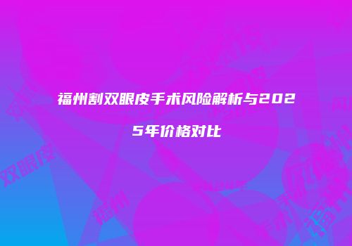 福州割双眼皮手术风险解析与2025年价格对比