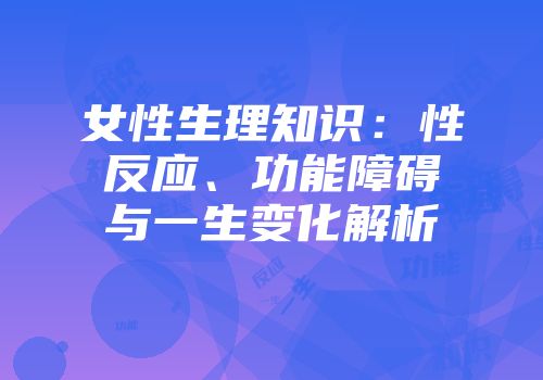 女性生理知识：性反应、功能障碍与一生变化解析