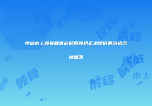 孝感市上颌骨截骨前移反颌矫正术整形医院排名榜揭晓