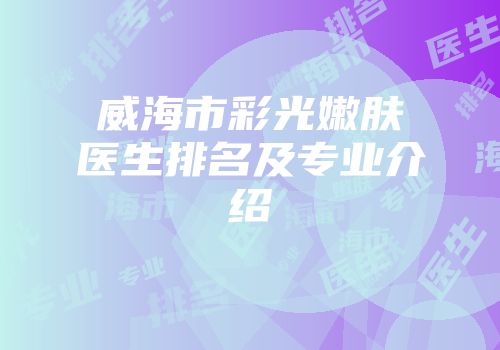 威海市彩光嫩肤医生排名及专业介绍