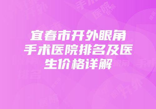 宜春市开外眼角手术医院排名及医生价格详解
