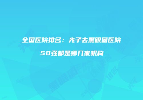 全国医院排名：光子去黑眼圈医院50强都是哪几家机构