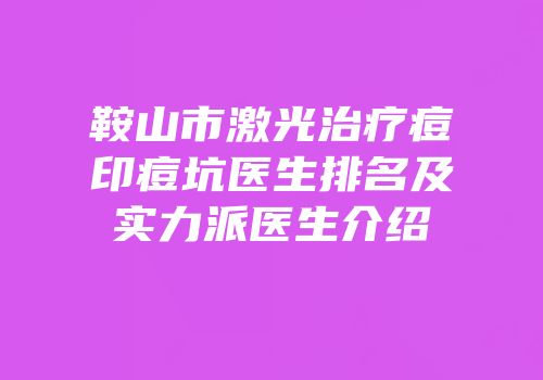 鞍山市激光治疗痘印痘坑医生排名及实力派医生介绍