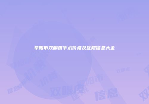 阜阳市双眼皮手术价格及医院信息大全