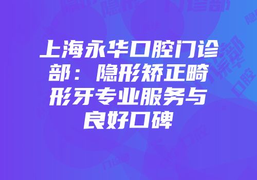 上海永华口腔门诊部：隐形矫正畸形牙专业服务与良好口碑