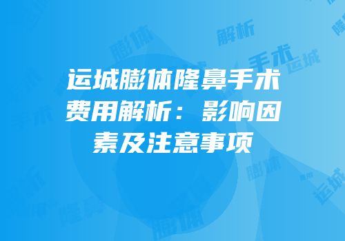 运城膨体隆鼻手术费用解析：影响因素及注意事项