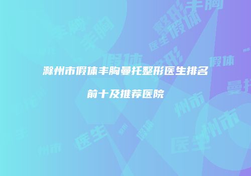 滁州市假体丰胸曼托整形医生排名前十及推荐医院