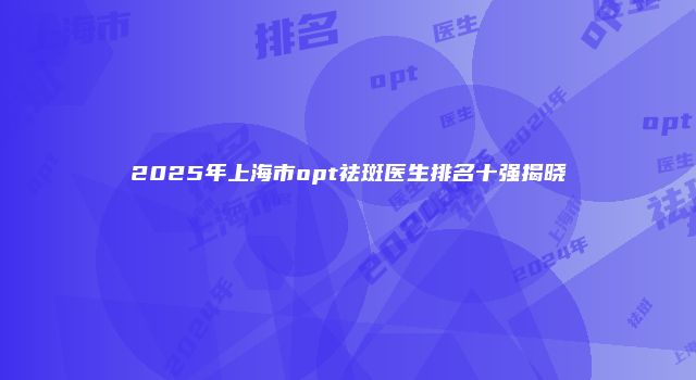 2025年上海市opt祛斑医生排名十强揭晓