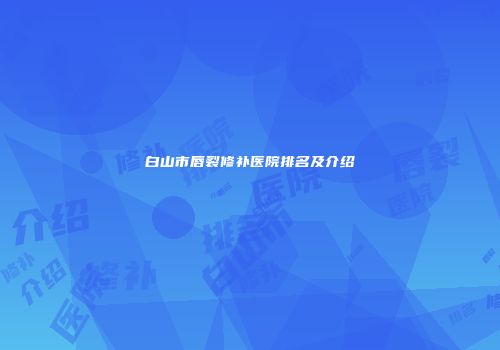 白山市唇裂修补医院排名及介绍