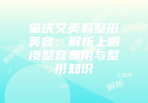 肇庆艾美莉整形美容：解析上眼皮整容费用与整形知识