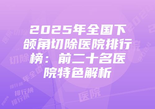 2025年全国下颌角切除医院排行榜：前二十名医院特色解析