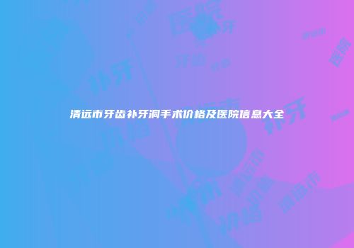 清远市牙齿补牙洞手术价格及医院信息大全