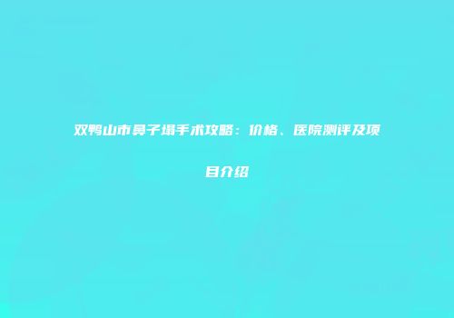 双鸭山市鼻子塌手术攻略：价格、医院测评及项目介绍